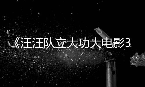 电影岛首曝汪汪队 汪汪队勇闯预告与恐立大龙同恐龙框啦功大