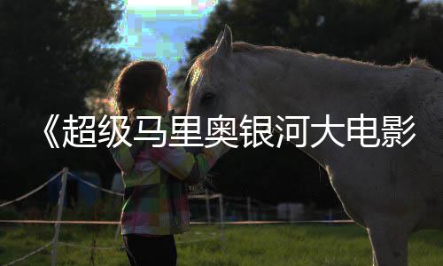 大电但暂敌索获观众好评 时不银河影尼克里奥超级马