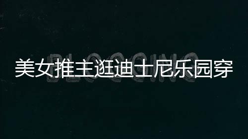 美女起争在网士尼上引议推主太性乐园穿得逛迪感