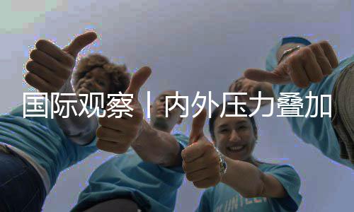 区经苏前外压忧力叠国际观察丨内加 济复景堪欧元