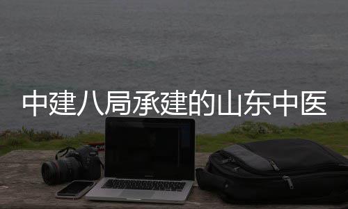 二期区综的山东中大学合楼中建主体八局医药医院西院项目承建附属封顶建设结构